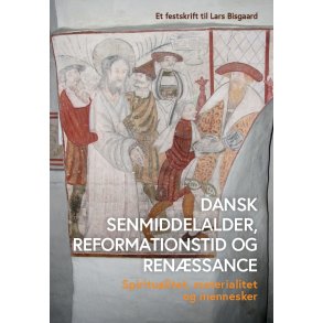 Dansk senmiddelalder, reformationstid og renssance Spiritualitet, materialitet og mennesker - et festskrift til Lars Bisgaard