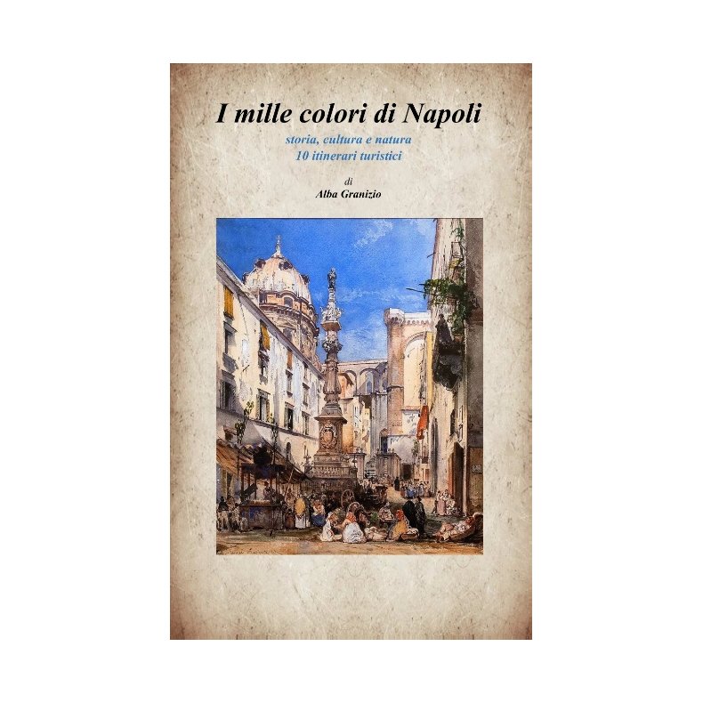I mille colori di Napoli Storia, cultura e natura - 10 itinerari turistici