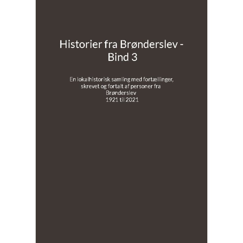 Historier fra Brnderslev - Bind 3 En lokalhistorisk samling med fortllinger skrevet og fortalt af personer fra Brnderslev - 1921 til 2021