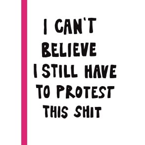 I CAN'T BELIEVE I STILL HAVE TO PROTEST THIS SHIT 