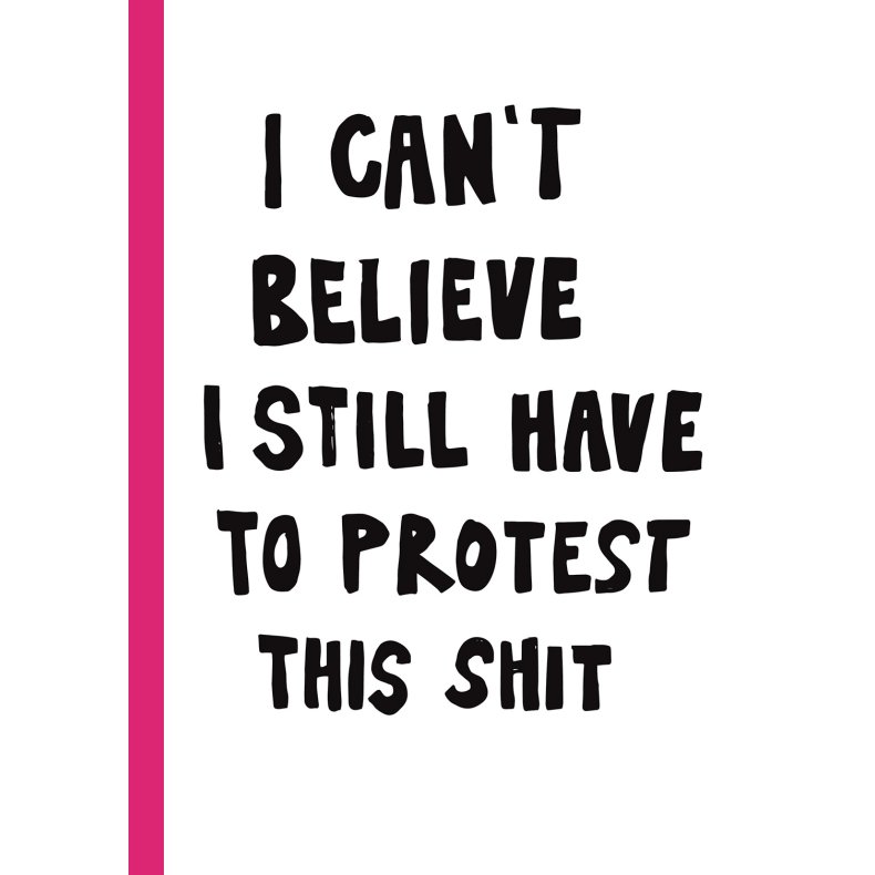 I CAN'T BELIEVE I STILL HAVE TO PROTEST THIS SHIT 