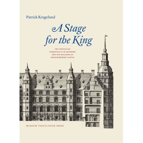 A Stage for the King The Travels of Christian IV of Denmark and the Building of Frederiksborg Castle