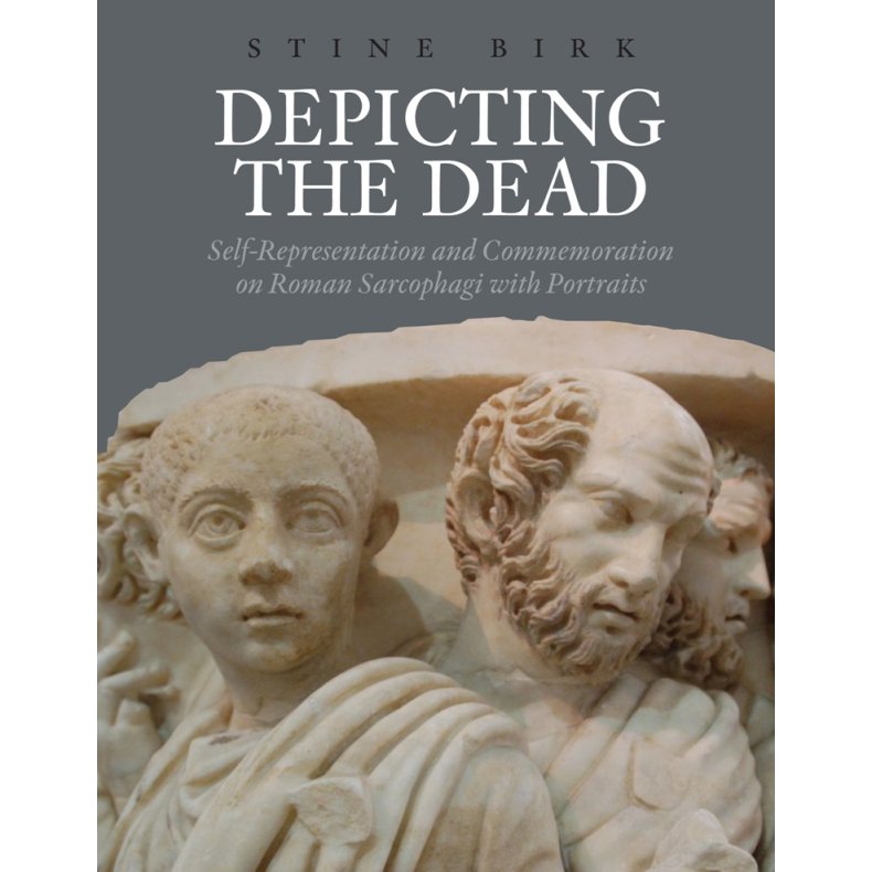 Depicting the Dead self-representation and commemoration on Roman sarcophagi with portraits