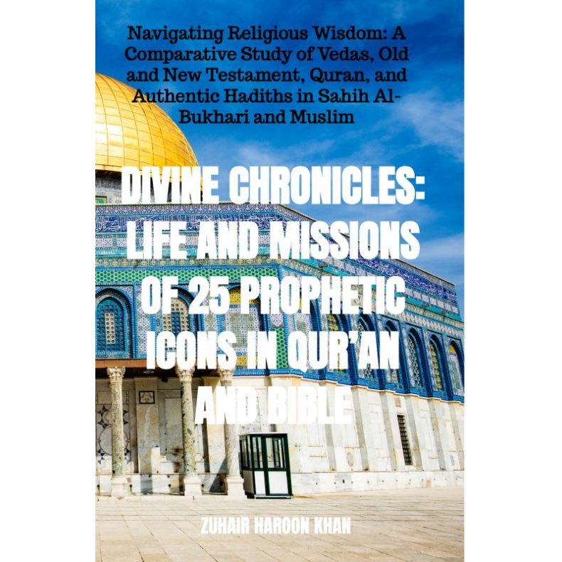 Divine Chronicles: Life and Missions of 25 Prophetic Icons in Quran and Bible Navigating Religious Wisdom: A Comparative Study of Vedas, Old and New Testament, Quran, and Authentic Hadiths in Sahih Al-Bukhari and Muslim