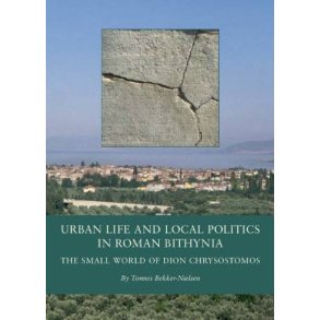 Urban Life and Local Politics in Roman Bithynia The Small World of Dion Chrysostomos