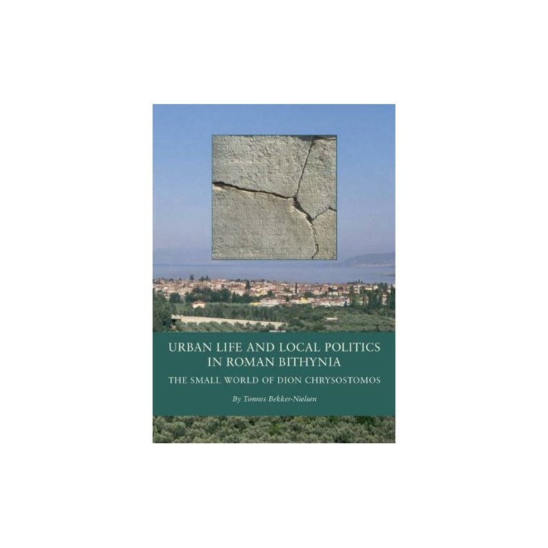 Urban Life and Local Politics in Roman Bithynia The Small World of Dion Chrysostomos